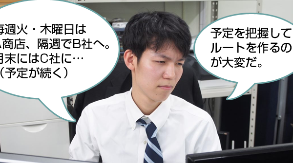 毎週火・木曜日は A商店、隔週でB社へ。 月末にはC社に… （予定が続く）　予定を把握して ルートを作るの が大変だ。