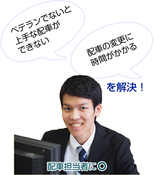 配車担当者にマル。ベテランでないと上手な配車ができない。配車の変更に時間がかかる。を解決!